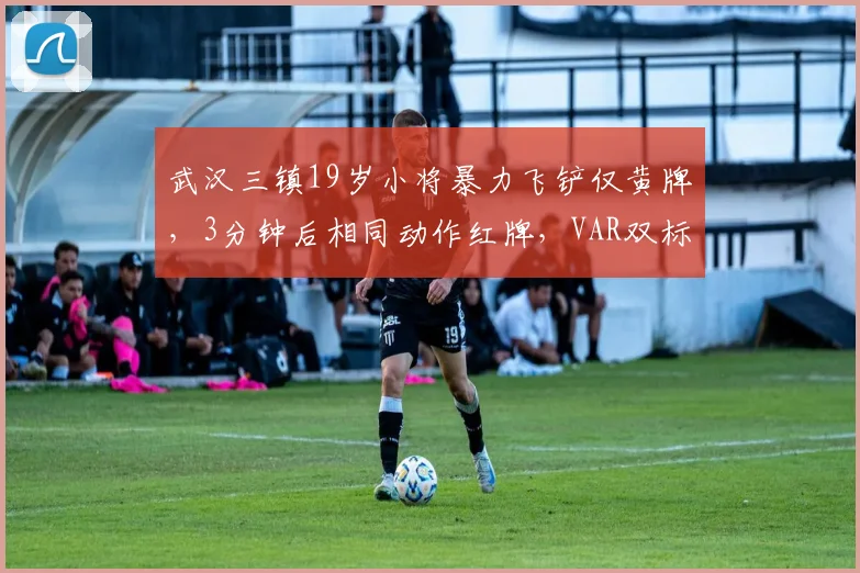 武汉三镇19岁小将暴力飞铲仅黄牌,3分钟后相同动作红牌,VAR双标成焦点