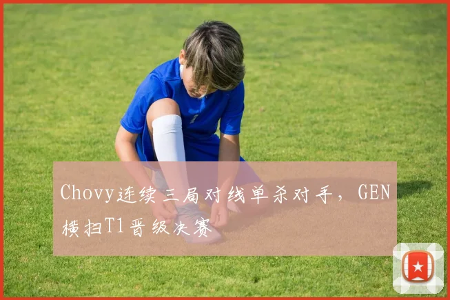 Chovy连续三局对线单杀对手,GEN横扫T1晋级决赛