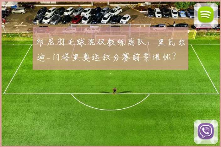 印尼羽毛球混双教练离队，里瓦尔迪_门塔里奥运积分赛前景堪忧？
