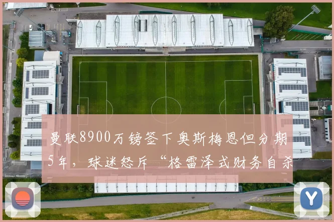 曼联8900万镑签下奥斯梅恩但分期5年，球迷怒斥“格雷泽式财务自杀”