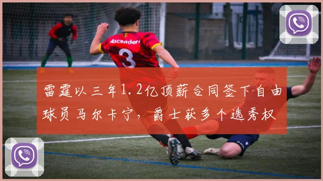 雷霆以三年1.2亿顶薪合同签下自由球员马尔卡宁,爵士获多个选秀权补偿