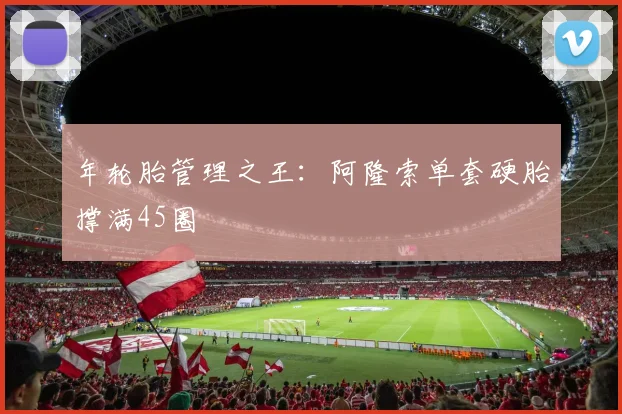 年轮胎管理之王：阿隆索单套硬胎撑满45圈